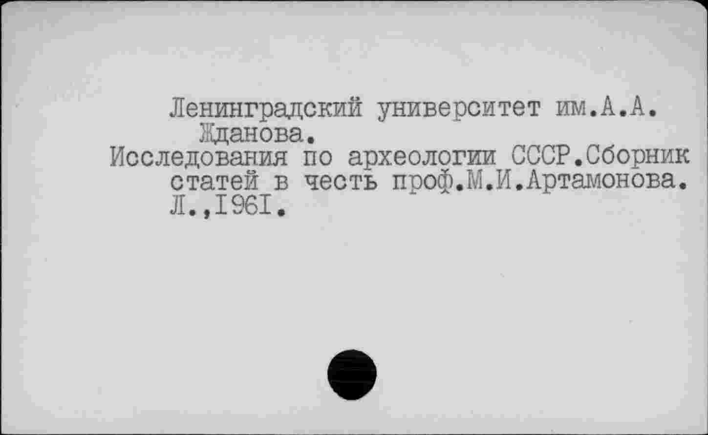 ﻿Ленинградский университет им.А.А. Жданова.
Исследования по археологии СССР.Сборник статей в честь проф.М.И.Артамонова. Л.,1961.